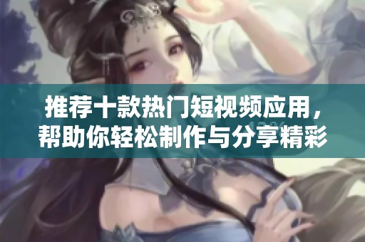 推荐十款热门短视频应用，帮助你轻松制作与分享精彩内容