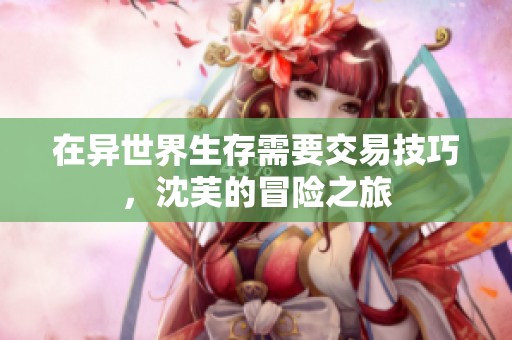 在异世界生存需要交易技巧，沈芙的冒险之旅