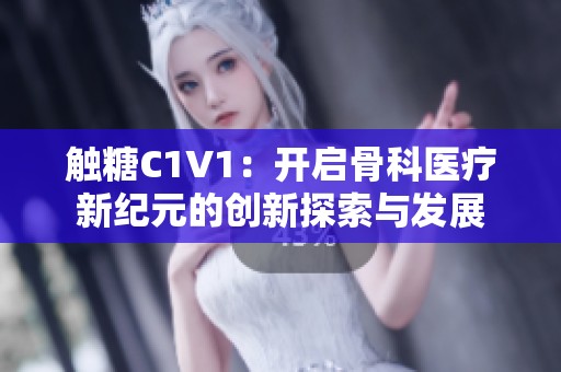 触糖C1V1：开启骨科医疗新纪元的创新探索与发展