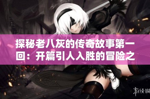 探秘老八灰的传奇故事第一回：开篇引人入胜的冒险之旅