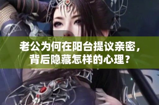 老公为何在阳台提议亲密，背后隐藏怎样的心理？