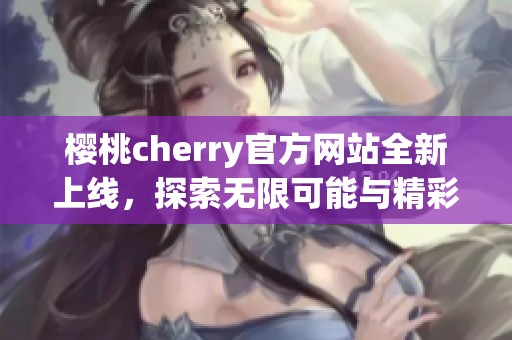 樱桃cherry官方网站全新上线，探索无限可能与精彩内容