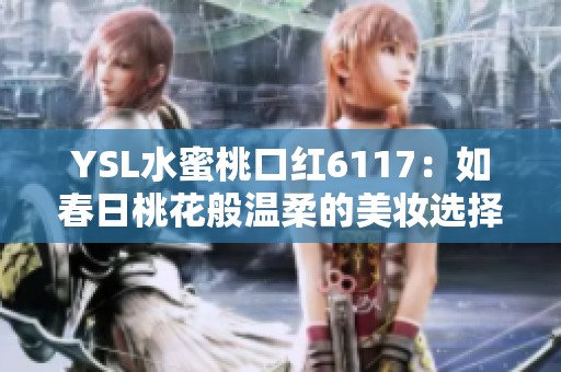 YSL水蜜桃口红6117：如春日桃花般温柔的美妆选择