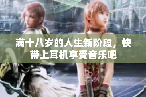 满十八岁的人生新阶段，快带上耳机享受音乐吧