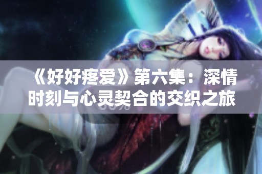 《好好疼爱》第六集：深情时刻与心灵契合的交织之旅