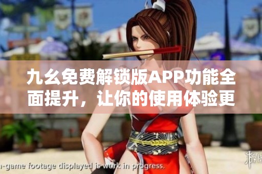 九幺免费解锁版APP功能全面提升，让你的使用体验更佳
