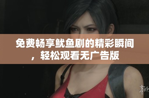 免费畅享鱿鱼剧的精彩瞬间，轻松观看无广告版