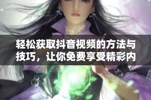 轻松获取抖音视频的方法与技巧，让你免费享受精彩内容