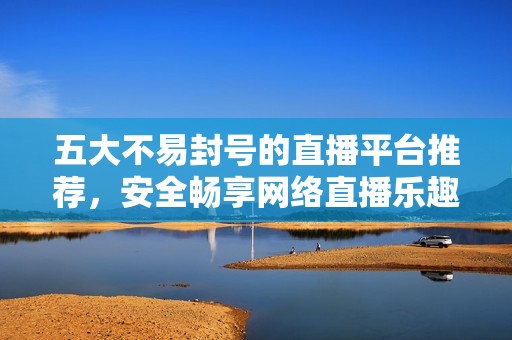 五大不易封号的直播平台推荐，安全畅享网络直播乐趣