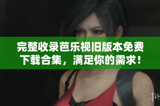 完整收录芭乐视旧版本免费下载合集，满足你的需求！