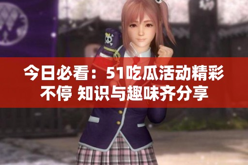今日必看：51吃瓜活动精彩不停 知识与趣味齐分享