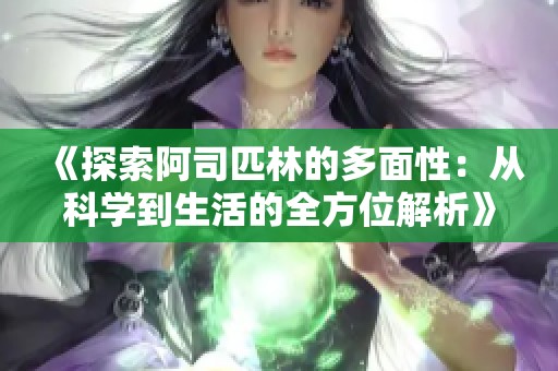 《探索阿司匹林的多面性：从科学到生活的全方位解析》