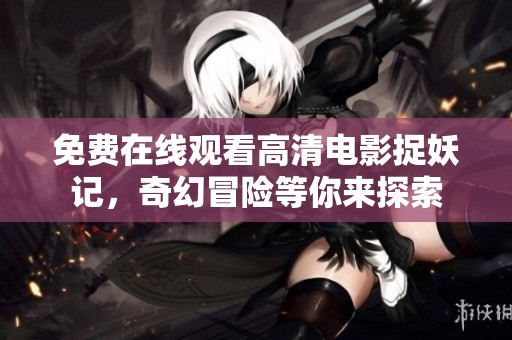 免费在线观看高清电影捉妖记，奇幻冒险等你来探索