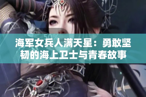 海军女兵人满天星：勇敢坚韧的海上卫士与青春故事
