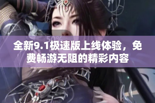 全新9.1极速版上线体验，免费畅游无阻的精彩内容