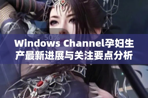 Windows Channel孕妇生产最新进展与关注要点分析