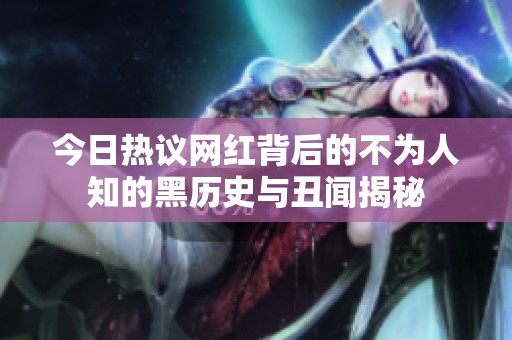 今日热议网红背后的不为人知的黑历史与丑闻揭秘