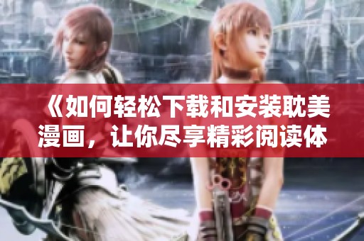 《如何轻松下载和安装耽美漫画，让你尽享精彩阅读体验》