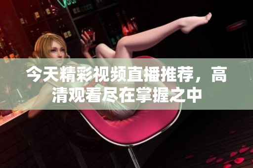 今天精彩视频直播推荐，高清观看尽在掌握之中