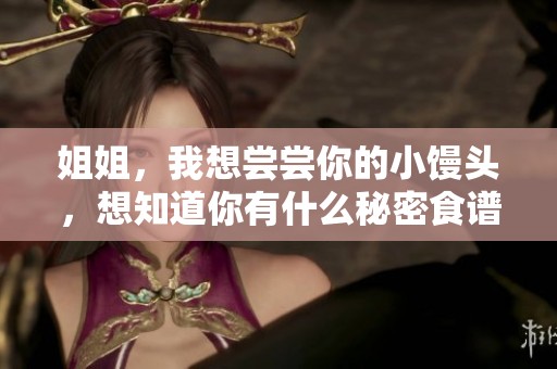 姐姐，我想尝尝你的小馒头，想知道你有什么秘密食谱吗