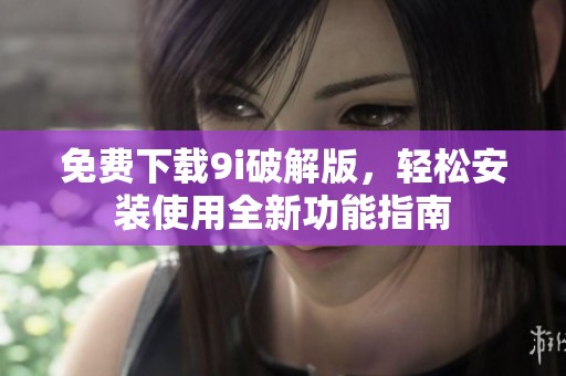 免费下载9i破解版，轻松安装使用全新功能指南