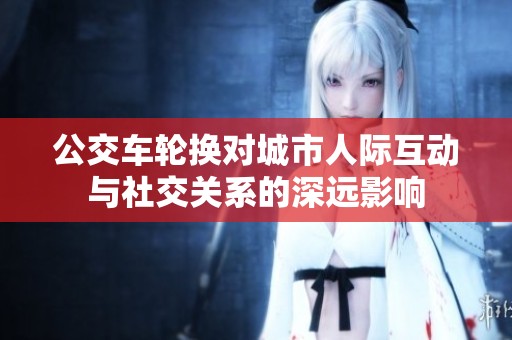 公交车轮换对城市人际互动与社交关系的深远影响