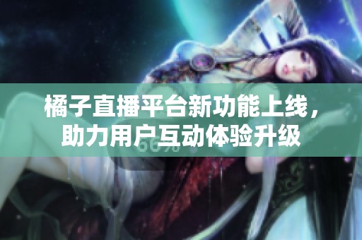 橘子直播平台新功能上线，助力用户互动体验升级