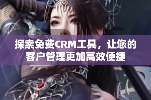 探索免费CRM工具，让您的客户管理更加高效便捷