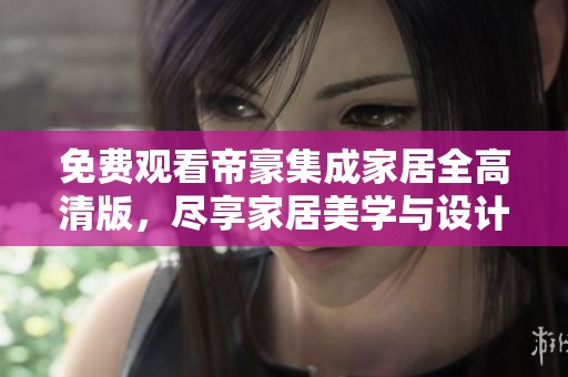免费观看帝豪集成家居全高清版，尽享家居美学与设计魅力