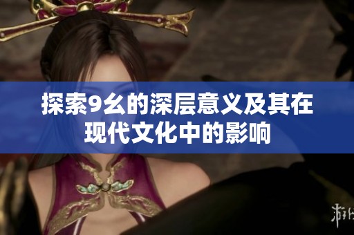 探索9幺的深层意义及其在现代文化中的影响