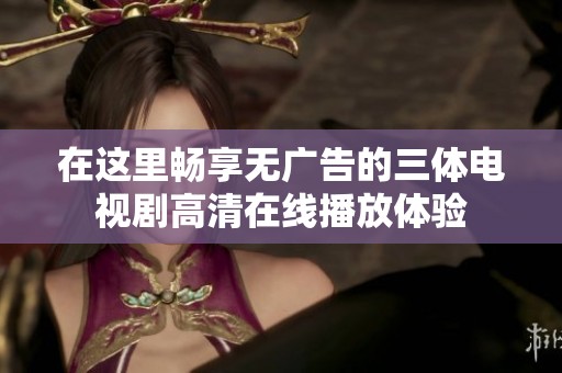 在这里畅享无广告的三体电视剧高清在线播放体验