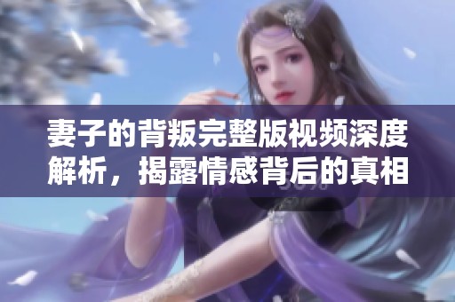 妻子的背叛完整版视频深度解析，揭露情感背后的真相与伤痛