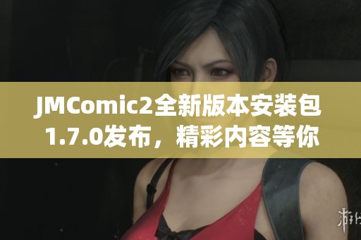 JMComic2全新版本安装包1.7.0发布，精彩内容等你来体验