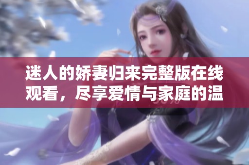 迷人的娇妻归来完整版在线观看，尽享爱情与家庭的温暖