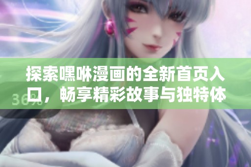 探索嘿咻漫画的全新首页入口，畅享精彩故事与独特体验