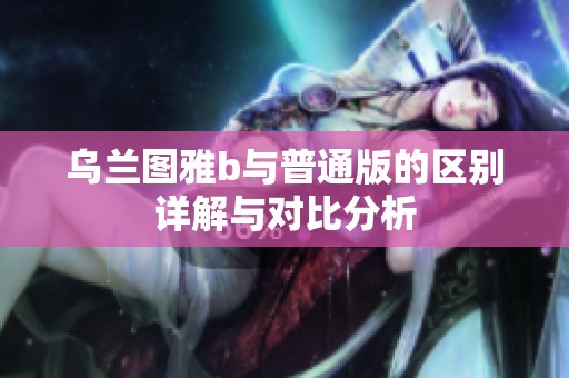 乌兰图雅b与普通版的区别详解与对比分析