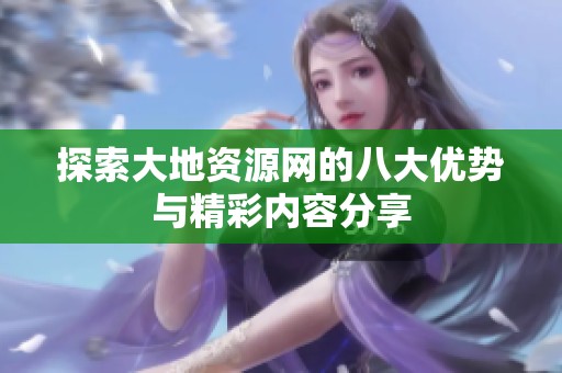 探索大地资源网的八大优势与精彩内容分享