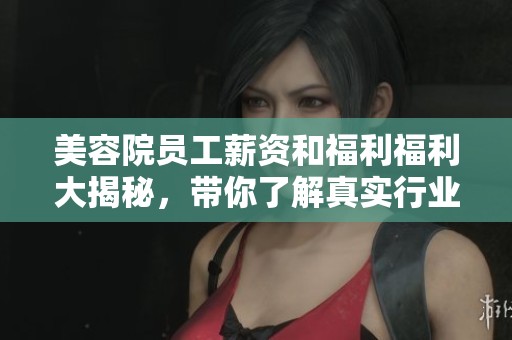 美容院员工薪资和福利福利大揭秘，带你了解真实行业待遇