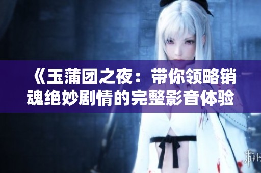 《玉蒲团之夜：带你领略销魂绝妙剧情的完整影音体验》