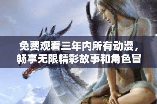 免费观看三年内所有动漫，畅享无限精彩故事和角色冒险