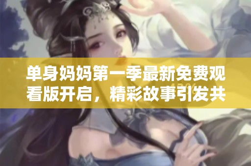 单身妈妈第一季最新免费观看版开启，精彩故事引发共鸣