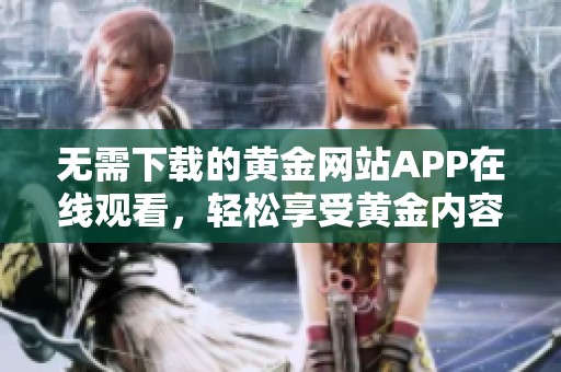 无需下载的黄金网站APP在线观看，轻松享受黄金内容