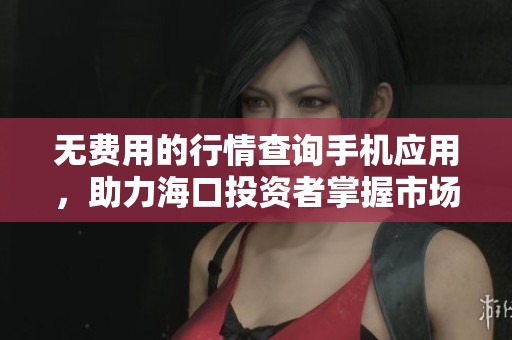 无费用的行情查询手机应用，助力海口投资者掌握市场动态