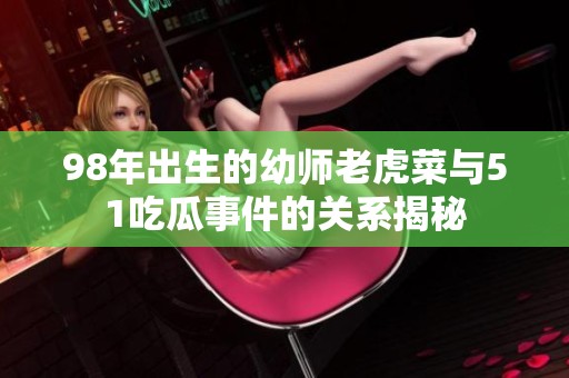 98年出生的幼师老虎菜与51吃瓜事件的关系揭秘