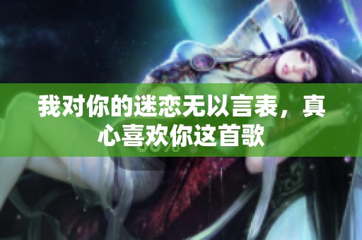 我对你的迷恋无以言表，真心喜欢你这首歌