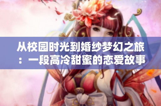 从校园时光到婚纱梦幻之旅：一段高冷甜蜜的恋爱故事