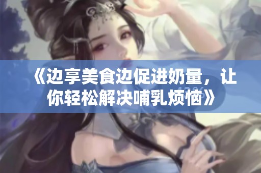 《边享美食边促进奶量，让你轻松解决哺乳烦恼》