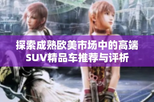 探索成熟欧美市场中的高端SUV精品车推荐与评析
