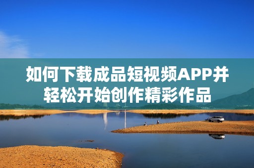 如何下载成品短视频APP并轻松开始创作精彩作品