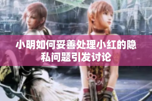 小明如何妥善处理小红的隐私问题引发讨论
